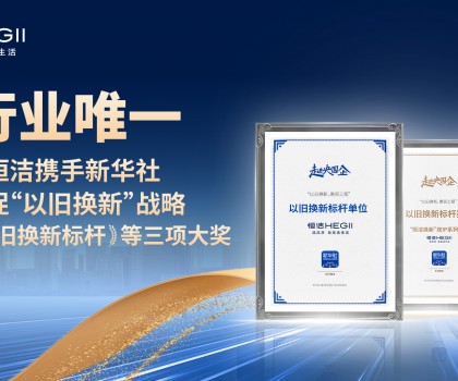 新華社點贊，行業唯一！恒潔攜手新華社推進國貨煥新，榮膺“以舊換新”標桿